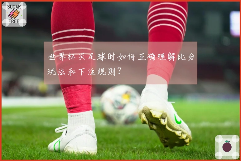 世界杯买足球时如何正确理解比分玩法和下注规则?