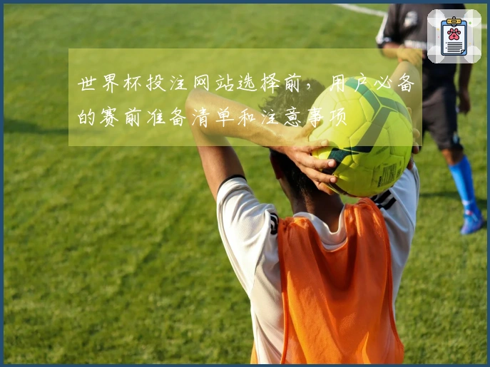 世界杯投注网站选择前，用户必备的赛前准备清单和注意事项