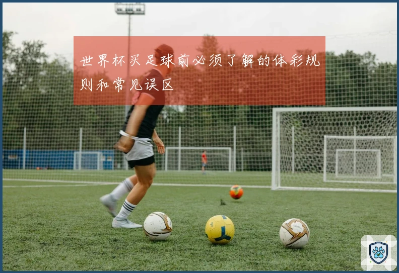 世界杯买足球前必须了解的体彩规则和常见误区
