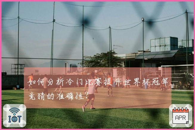 如何分析冷门比赛提升世界杯冠军竞猜的准确性？