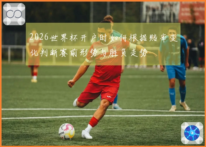 2026世界杯开户时如何根据赔率变化判断赛前形势与胜负走势