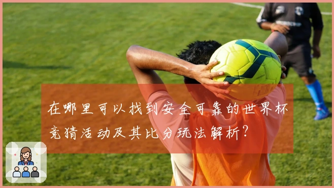 在哪里可以找到安全可靠的世界杯竞猜活动及其比分玩法解析？