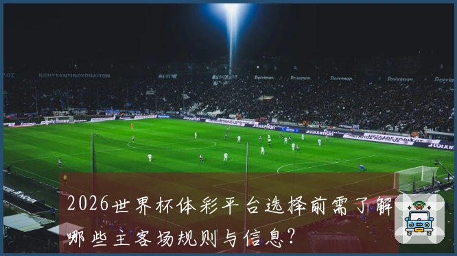 2026世界杯体彩平台选择前需了解哪些主客场规则与信息？